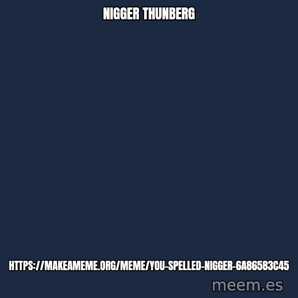 Blank Black meme: Nigger Thunberg / https://makeameme.org/meme/you-spelled-nigger-6a86583c45