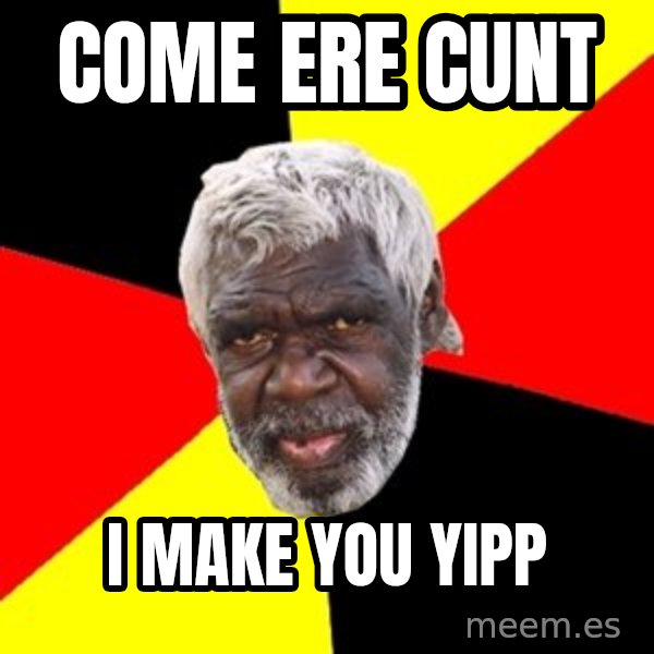Aboriginal meme: Come ere cunt / I make you yipp