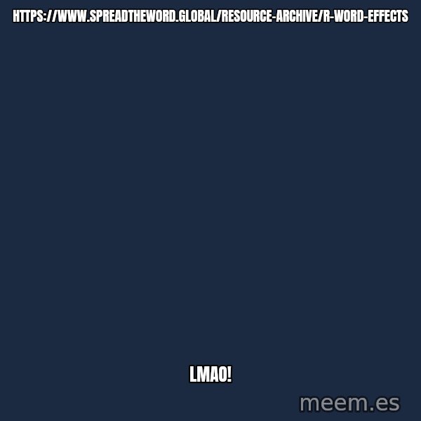 Blank Black meme: https://www.spreadtheword.global/resource-archive/r-word-effects / LMAO!