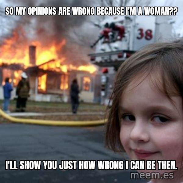 Disaster Girl meme: So my opinions are wrong because I'm a woman?? / I'll show you just how wrong I can be then.