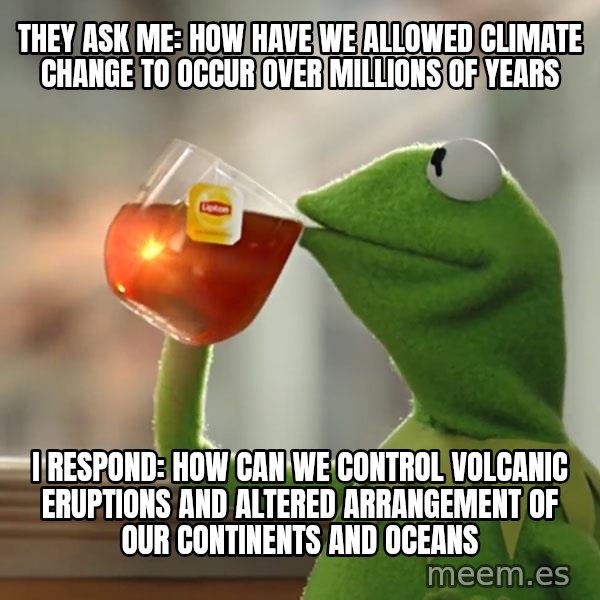 Kermit The Frog Drinking Tea meme: They ask me: how have we allowed climate change to occur over millions of years / i respond: how can we control volcanic eruptions and altered arrangement of our continents and oceans
