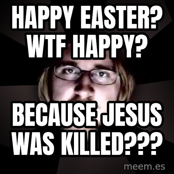 typical atheist meme: Happy Easter? Wtf happy? / Because Jesus was killed???