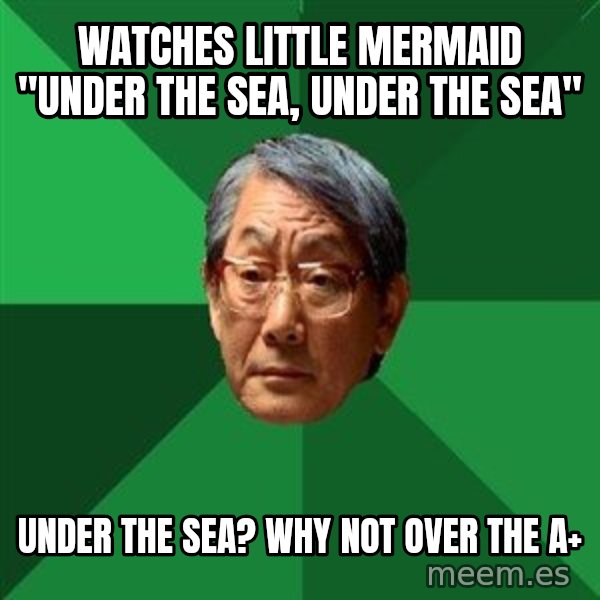 High Expectations Asian Father meme: watches little mermaid "under the sea, under the sea" / under the sea? why not over the a+