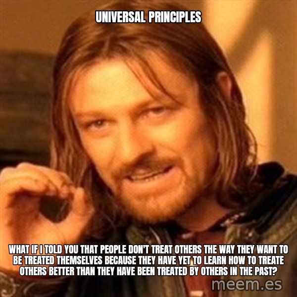 One Does Not Simply meme: UNIVERSAL PRINCIPLES / WHAT IF I TOLD YOU THAT PEOPLE DON'T TREAT OTHERS THE WAY THEY WANT TO BE TREATED THEMSELVES BECAUSE THEY HAVE YET TO LEARN HOW TO TREATE OTHERS BETTER THAN THEY HAVE BEEN TREATED BY OTHERS IN THE PAST?