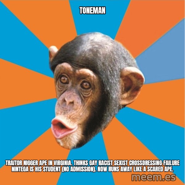 Stupid Monkey meme: toneman / Traitor Nigger Ape in Virginia. Thinks gay racist sexist crossdressing failure nintega is his student (no admission). now runs away like a scared ape.