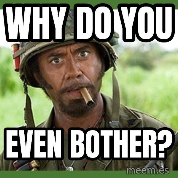 went full retard meme: WHY DO YOU / EVEN BOTHER?