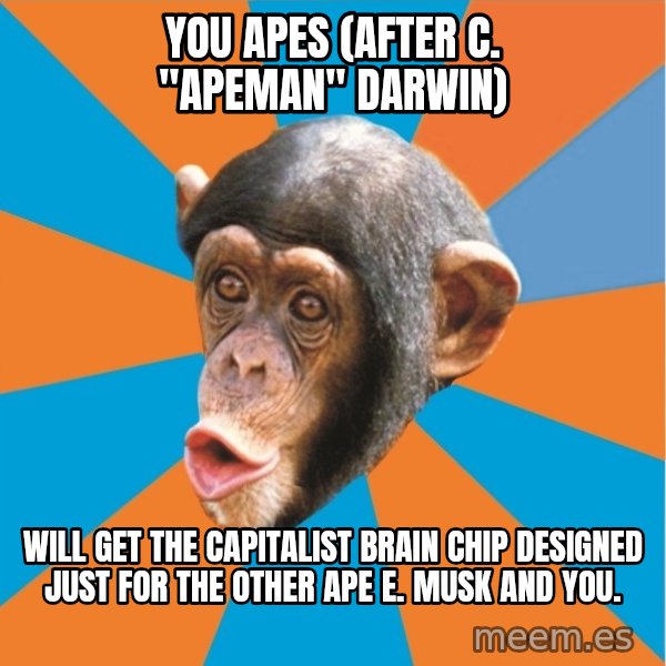 Stupid Monkey meme: You apes (after C. "Apeman" Darwin) / Will get the capitalist brain chip designed just for the other ape E. musk and you.