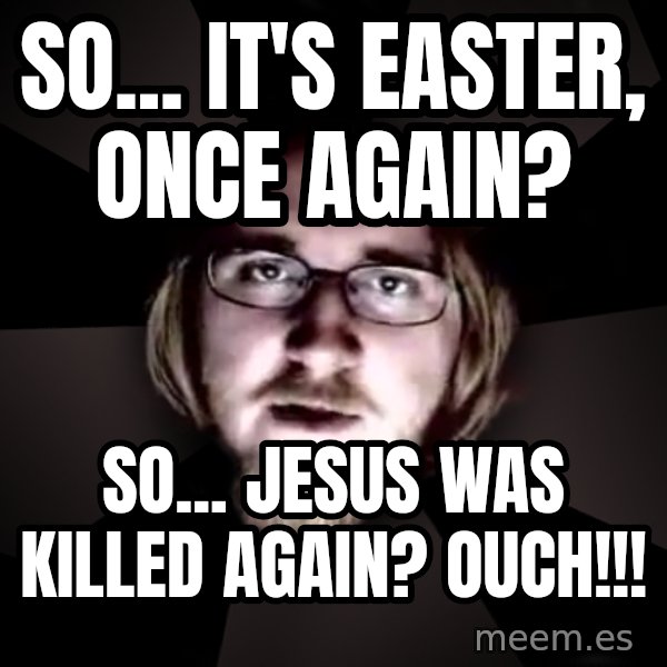 typical atheist meme: So... it's Easter, once again? / So... Jesus was killed again? ouch!!!