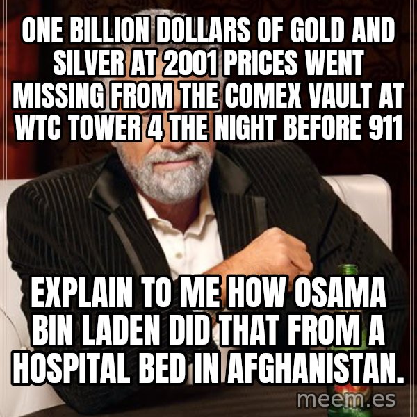 The Most Interesting Man In The World meme: one billion dollars of gold and silver  at 2001 prices went missing from the comex vault at WTC Tower 4 the night before 911 / explain to me how osama bin laden did that from a hospital bed in afghanistan.