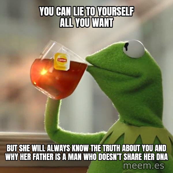 Kermit The Frog Drinking Tea meme: You can lie to yourself all you want / But she will always know the truth about you and why her father is a man who doesn’t share her dna