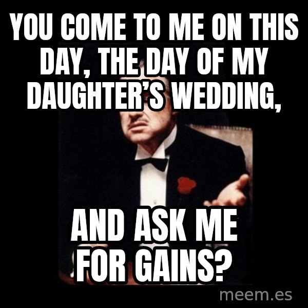 The Godfather meme: You come to me on this day, the day of my daughter’s wedding, / And ask me for gains?