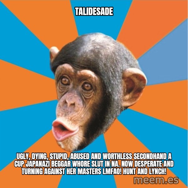 Stupid Monkey meme: talidesade / Ugly, dying, stupid, abused and worthless secondhand a cup japanazi beggar whore slut in na. now desperate and turning against her masters lmfao! Hunt and lynch!
