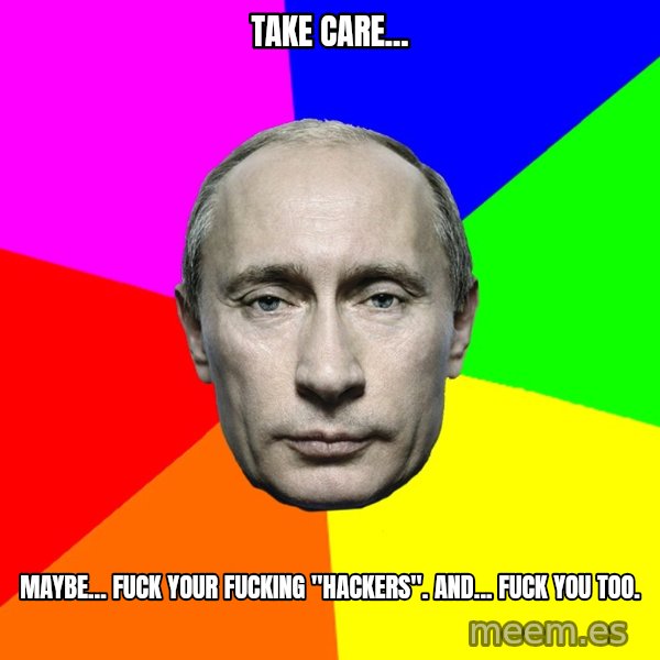 Putin Says meme: Take care... / Maybe... fuck your fucking "hackers". And... fuck you too.