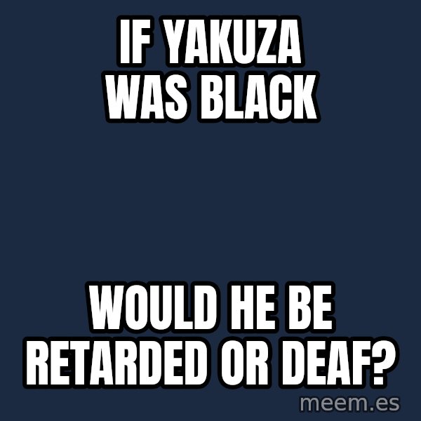 Blank Black meme: If Yakuza was black / would he be retarded or deaf?