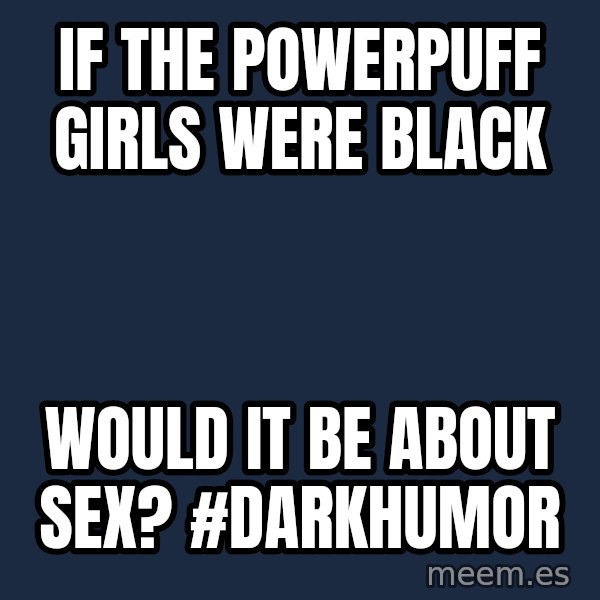 Blank Black meme: If The PowerPuff Girls were black / would it be about sex? #darkhumor
