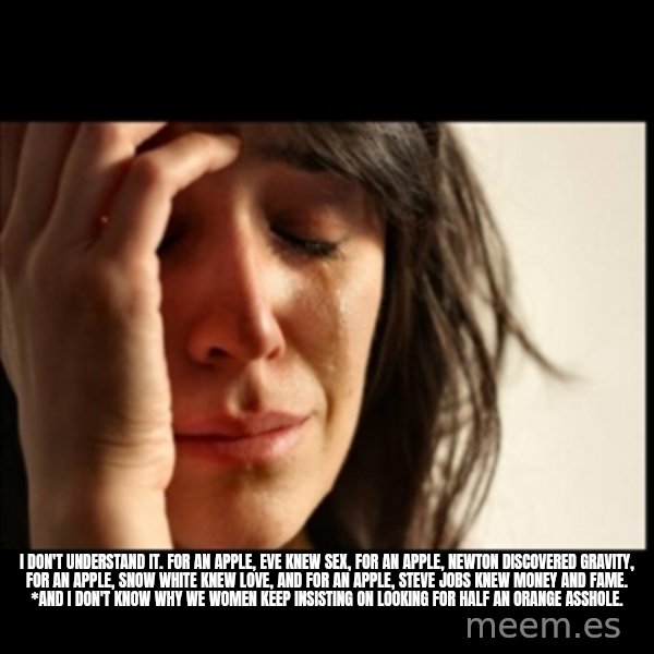 First World Problems meme: i don't understand it. for an apple, eve knew sex, for an apple, newton discovered gravity, for an apple, snow white knew love, and for an apple, steve jobs knew money and fame. *and i don't know why we women keep insisting on looking for half an orange asshole.