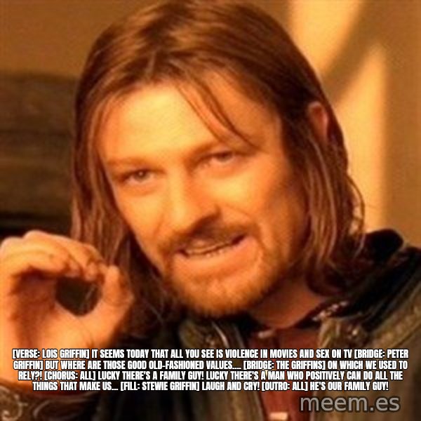 One Does Not Simply meme: [Verse: Lois Griffin] It seems today that all you see Is violence in movies and sex on TV  [Bridge: Peter Griffin] But where are those good old-fashioned values....  [Bridge: The Griffins] On which we used to rely?!  [Chorus: All] Lucky there's a family guy! Lucky there's a man who Positively can do All the things that make us... [Fill: Stewie Griffin] Laugh and cry!  [Outro: All] He's our Family Guy!