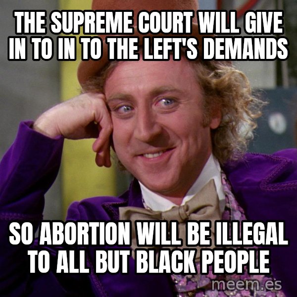 Willy Wonka meme: The Supreme Court will give in to in to the left's demands / so abortion will be illegal to all but black people