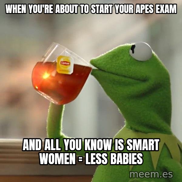 Kermit The Frog Drinking Tea meme: When you're about to start your APES exam / and all you know is smart women = less babies