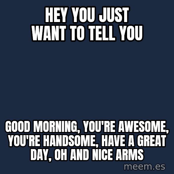 Blank Black meme: HEY YOU JUST WANT TO TELL YOU / GOOD MORNING,  YOU'RE AWESOME,  YOU'RE HANDSOME,  HAVE A GREAT DAY,  OH AND NICE ARMS