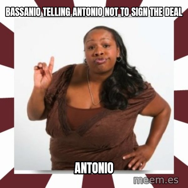 Sassy Black Woman meme: bassanio telling antonio not to sign the deal / antonio