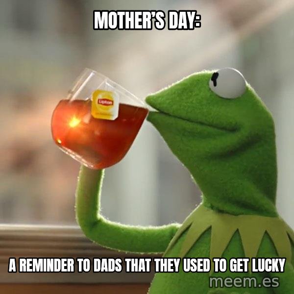 Kermit The Frog Drinking Tea meme: Mother’s Day: / A reminder to dads that they used to get lucky