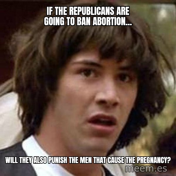 Conspiracy Keanu meme: If the Republicans are going to ban abortion... / Will they also punish the men that cause the pregnancy?