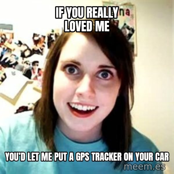 Overly Attached Girlfriend meme: If you really loved me / You’d let me put a gps tracker on your car