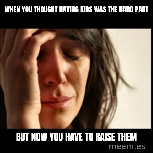 First World Problems meme: when you thought having kids was the hard part / but now you have to raise them
