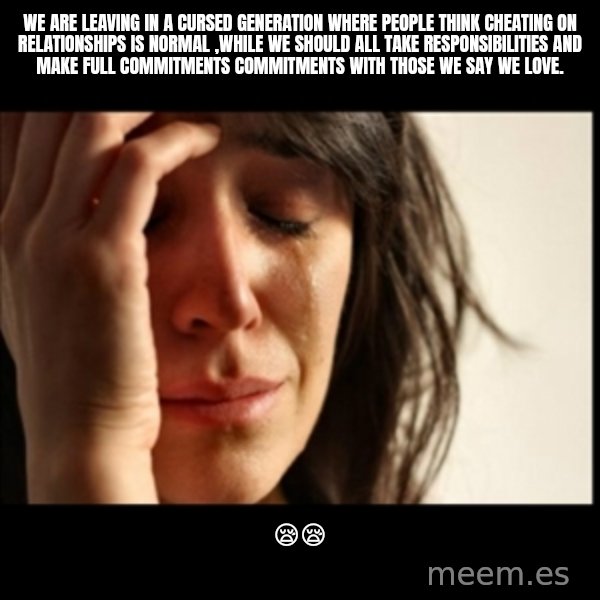 First World Problems meme: We are leaving in a cursed generation where people think cheating on relationships is normal ,while we should all take responsibilities and make full commitments commitments with those we say we love. / 😪😪