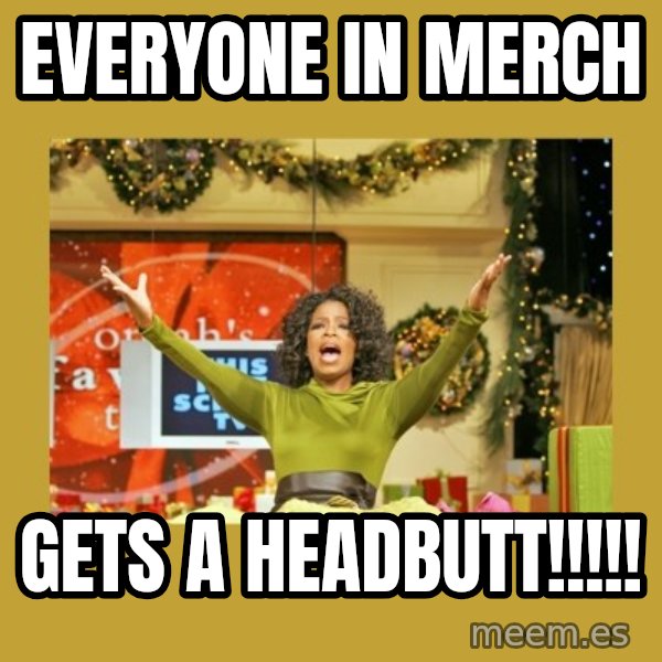 Oprah You get a meme: Everyone in Merch / GETS A HEADBUTT!!!!!