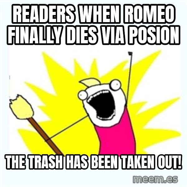 All the things meme: Readers when Romeo finally dies via posion / The trash has been taken out!