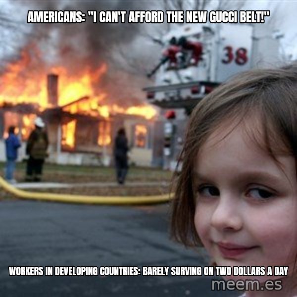 Disaster Girl meme: Americans: "I can't afford the new gucci belt!" / workers in developing countries: barely surving on two dollars a day