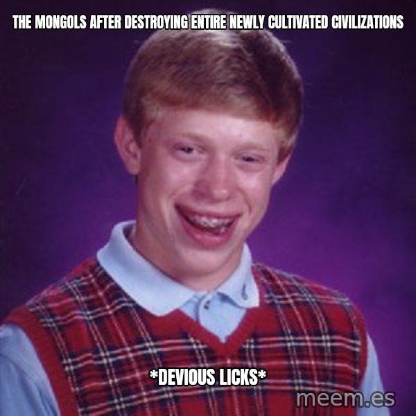 Bad Luck Brian meme: The mongols after destroying entire newly cultivated civilizations / *devious licks*
