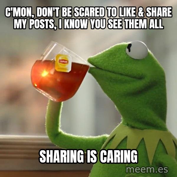 Kermit The Frog Drinking Tea meme: C'mon, don't be scared to like & share my posts, I know you see them all / Sharing is Caring
