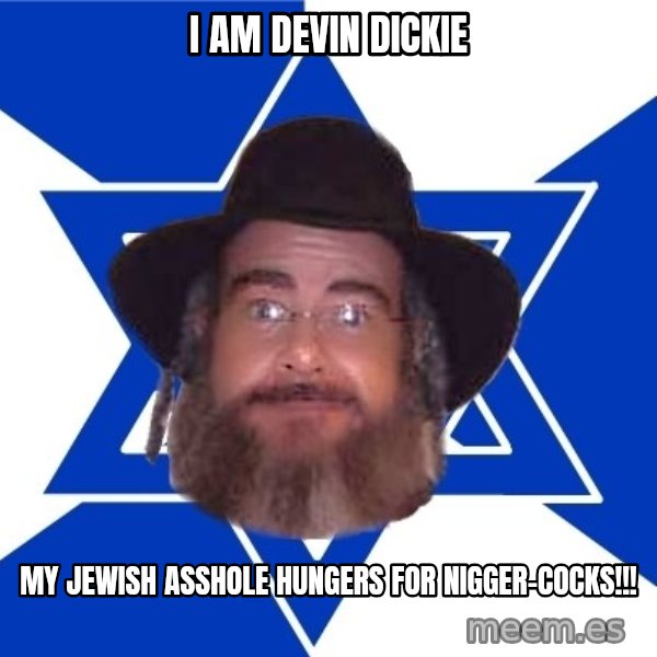 Advice Jew meme: I am devin dickie / my jewish asshole hungers for nigger-cocks!!!