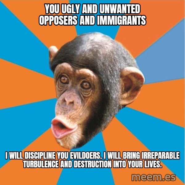 Stupid Monkey meme: You ugly and unwanted opposers and immigrants / I will discipline you evildoers. I will bring irreparable turbulence and destruction into your lives.