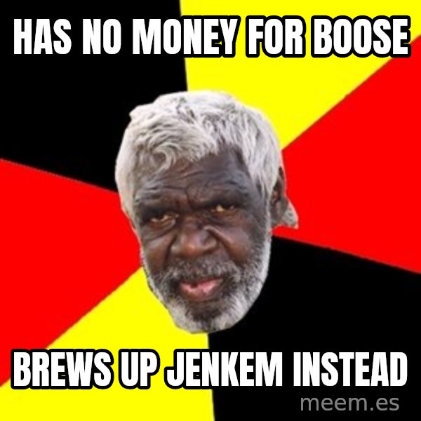 Aboriginal meme: Has no money for boose / Brews up jenkem instead