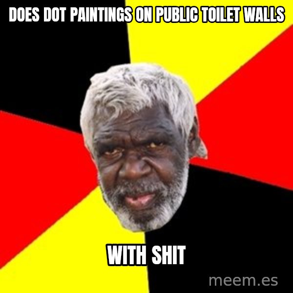 Aboriginal meme: Does dot paintings on public toilet walls / With shit