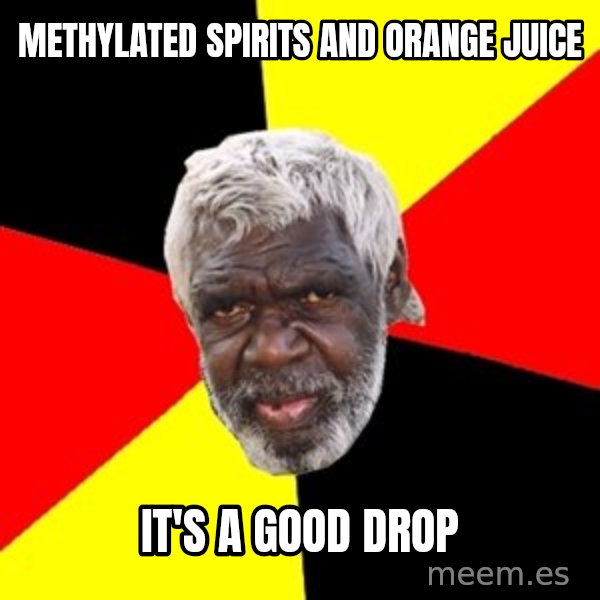 Aboriginal meme: Methylated spirits and orange juice / It's a good drop