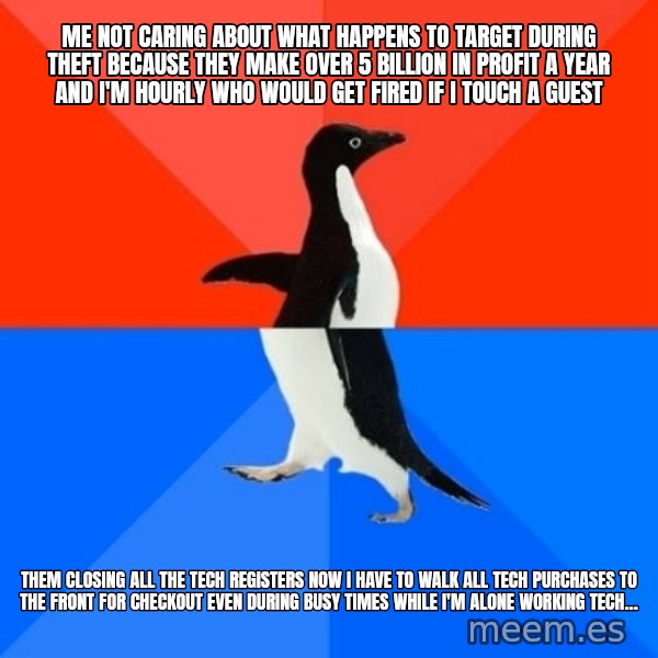 Socially Awesome Awkward Penguin meme: Me not caring about what happens to Target during theft because they make over 5 billion in profit a year and I'm hourly who would get fired if I touch a guest / Them closing all the tech registers now I have to walk all tech purchases to the front for checkout even during busy times while I'm alone working tech...