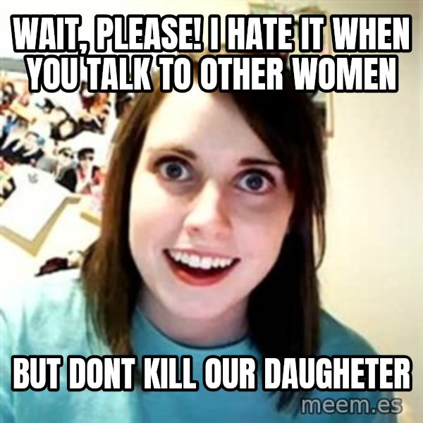 Overly Attached Girlfriend meme: WAIT, PLEASE! I HATE IT WHEN YOU TALK TO OTHER WOMEN / BUT DONT KILL OUR DAUGHETER