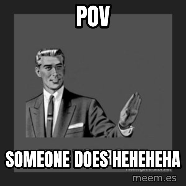 kill yourself guy meme: Pov / Someone does heheheha