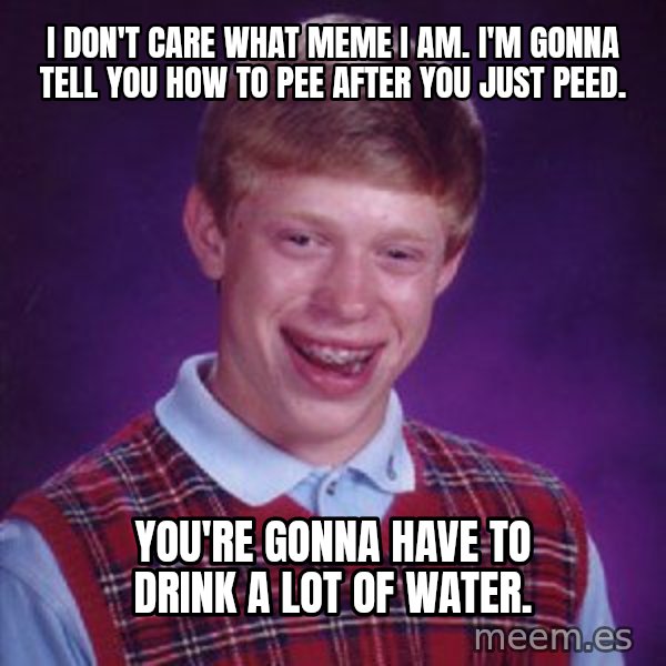 Bad Luck Brian meme: I don't care what meme I am. I'm gonna tell you how to pee after you just peed. / You're gonna have to drink a lot of water.
