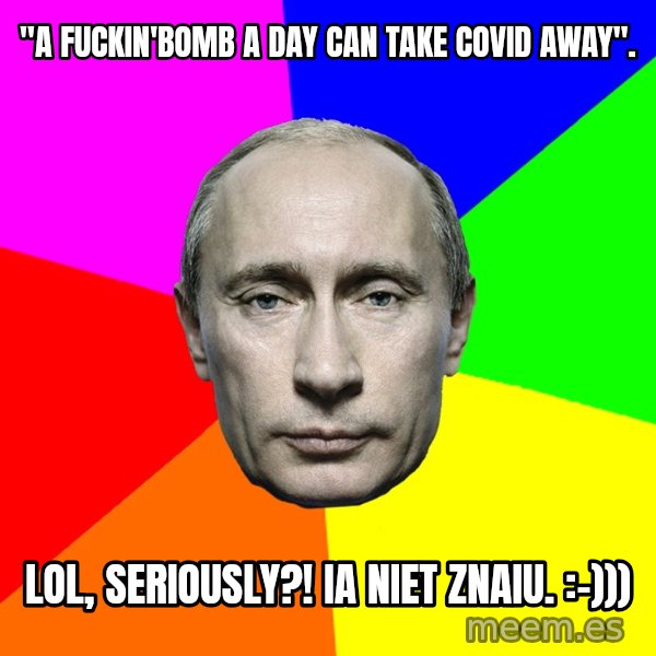 Putin Says meme: "a fuckin'bomb a day can take covid away". / LOL, seriously?!  Ia niet znaiu. :-)))