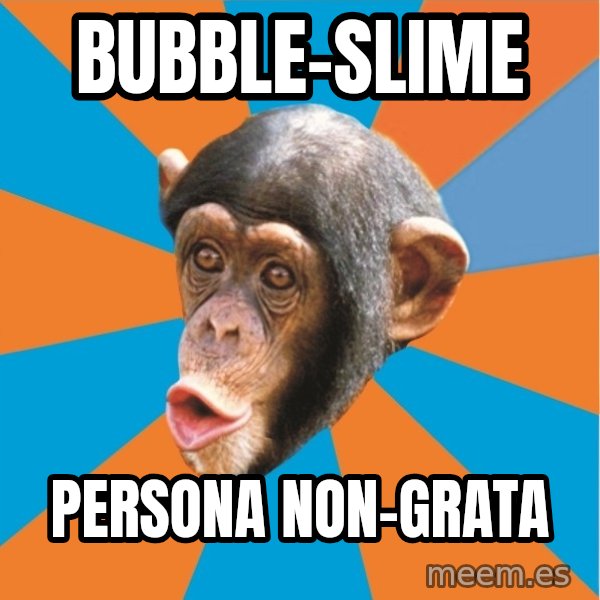 Stupid Monkey meme: bubble-slime / persona non-grata
