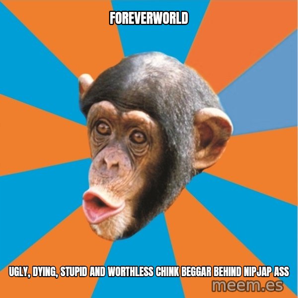 Stupid Monkey meme: Foreverworld / ugly, dying, stupid and worthless chink beggar behind nipjap ass