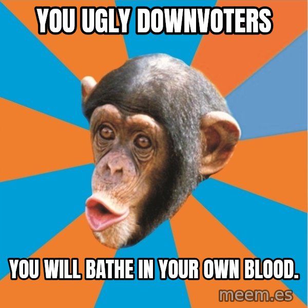 Stupid Monkey meme: YOU UGLY DOWNVOTERS / YOU WILL BATHE IN YOUR OWN BLOOD.
