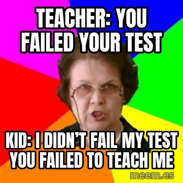 teacher meme: Teacher: you failed your test / Kid: I didn’t fail my test you failed to teach me