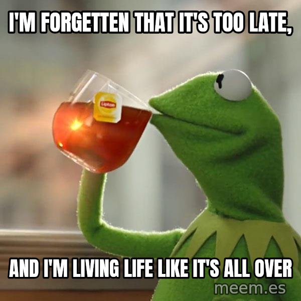 Kermit The Frog Drinking Tea meme: I'm forgetten that it's too late, / And I'm living life like it's all over